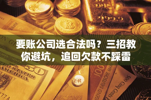 武汉要账公司选合法吗？三招教你避坑，追回欠款不踩雷