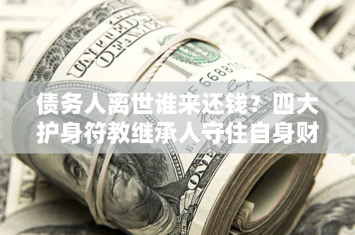 武汉债务人离世谁来还钱？四大护身符教继承人守住自身财产