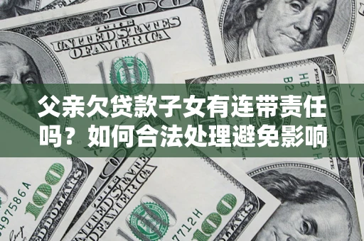 武汉父亲欠贷款子女有连带责任吗？如何合法处理避免影响？