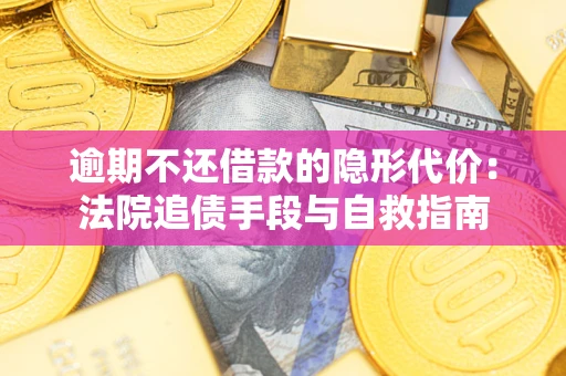 武汉逾期不还借款的隐形代价：法院追债手段与自救指南