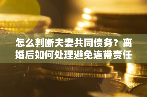 武汉怎么判断夫妻共同债务？离婚后如何处理避免连带责任？