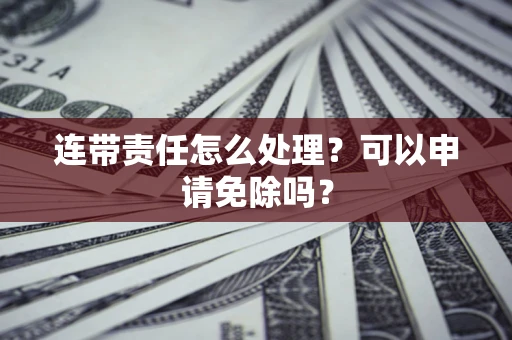 武汉连带责任怎么处理？可以申请免除吗？