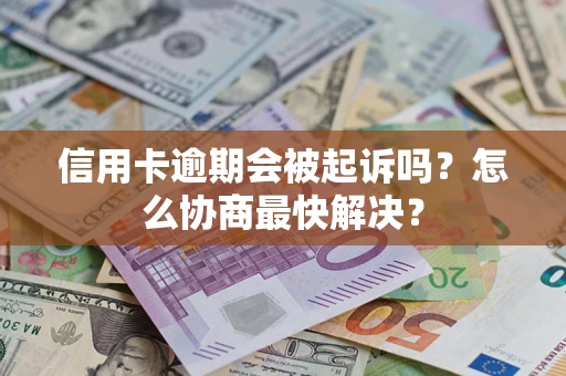 武汉信用卡逾期会被起诉吗？怎么协商最快解决？