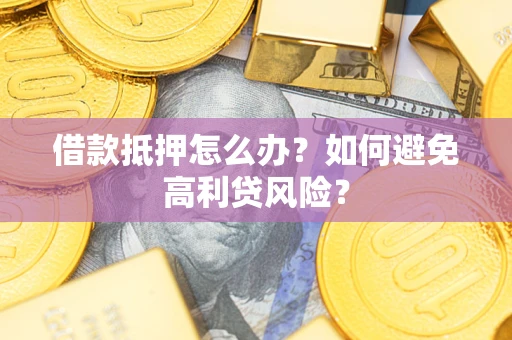 武汉借款抵押怎么办？如何避免高利贷风险？