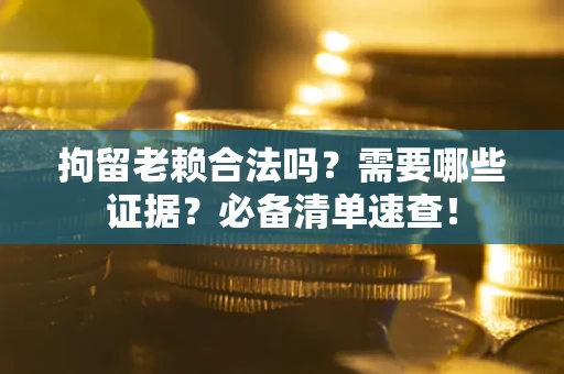 武汉拘留老赖合法吗？需要哪些证据？必备清单速查！