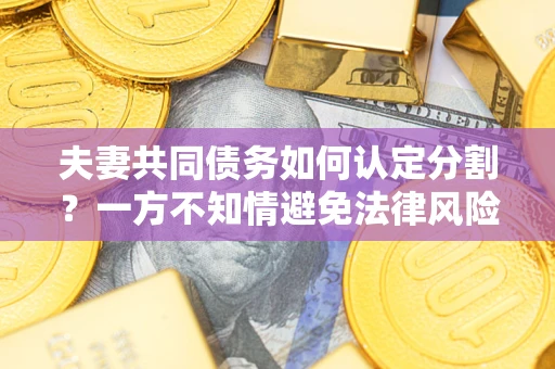武汉夫妻共同债务如何认定分割？一方不知情避免法律风险必看！