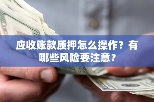 武汉应收账款质押怎么操作？有哪些风险要注意？