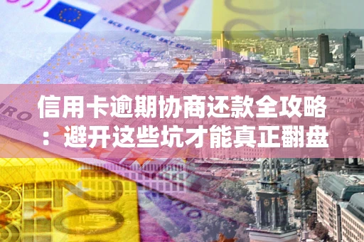 武汉信用卡逾期协商还款全攻略：避开这些坑才能真正翻盘