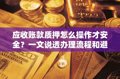 武汉应收账款质押怎么操作才安全？一文说透办理流程和避险绝招